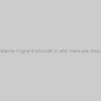 Sbarcati a Catania migranti bloccati in alto mare per disputa Gb-Italia
